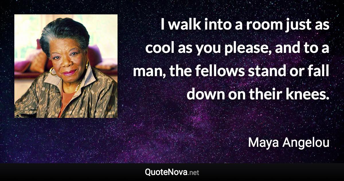 I walk into a room just as cool as you please, and to a man, the fellows stand or fall down on their knees. - Maya Angelou quote