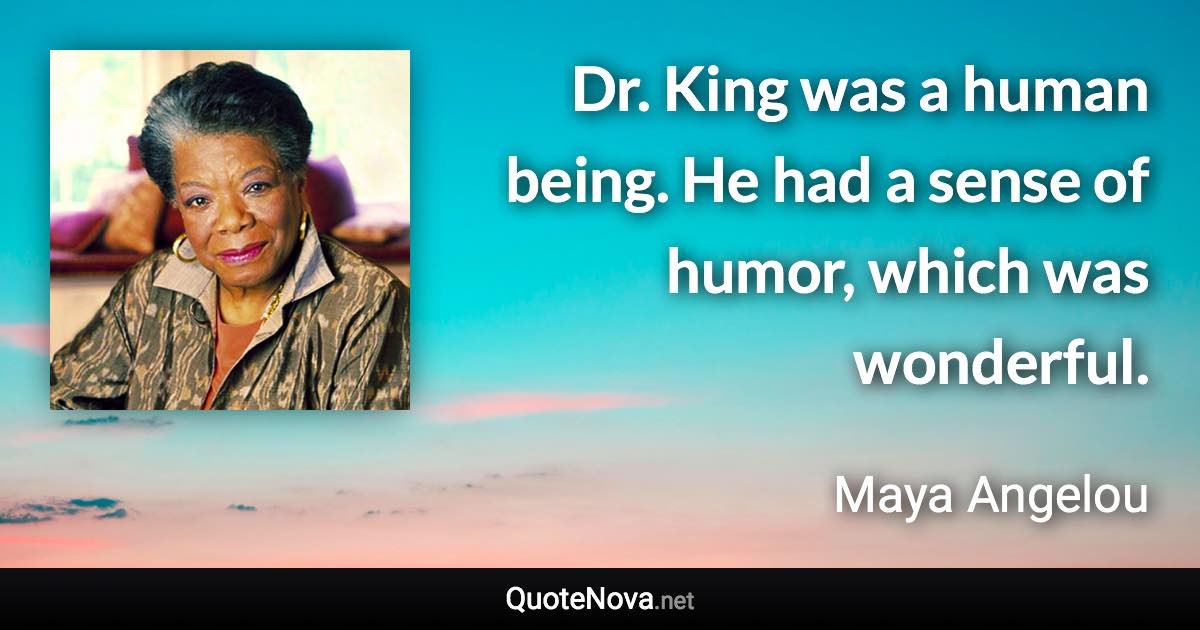 Dr. King was a human being. He had a sense of humor, which was wonderful. - Maya Angelou quote