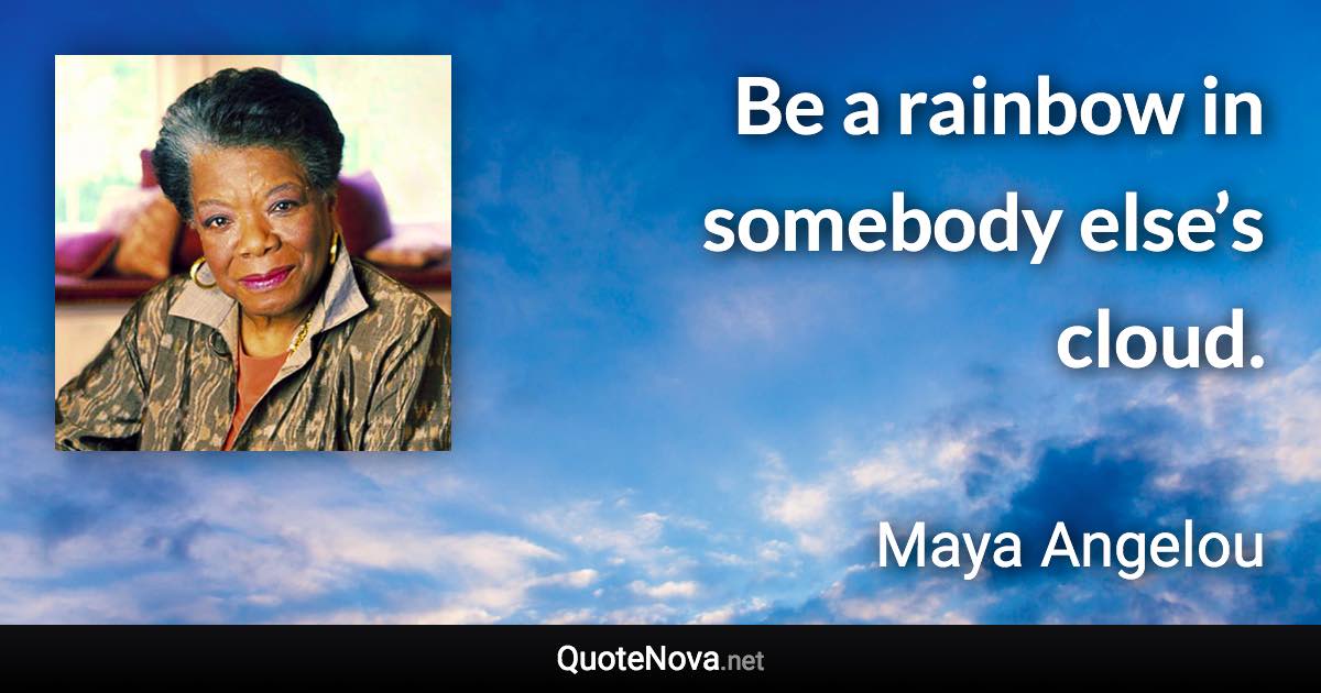 Be a rainbow in somebody else’s cloud. - Maya Angelou quote