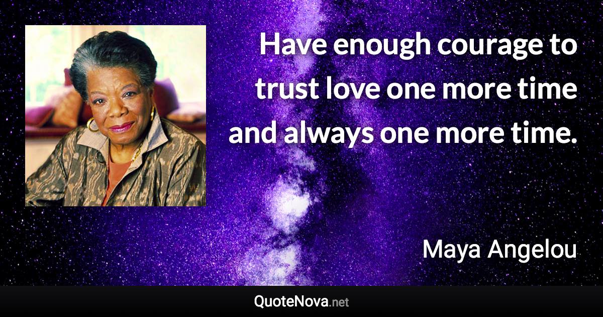 Have enough courage to trust love one more time and always one more time. - Maya Angelou quote