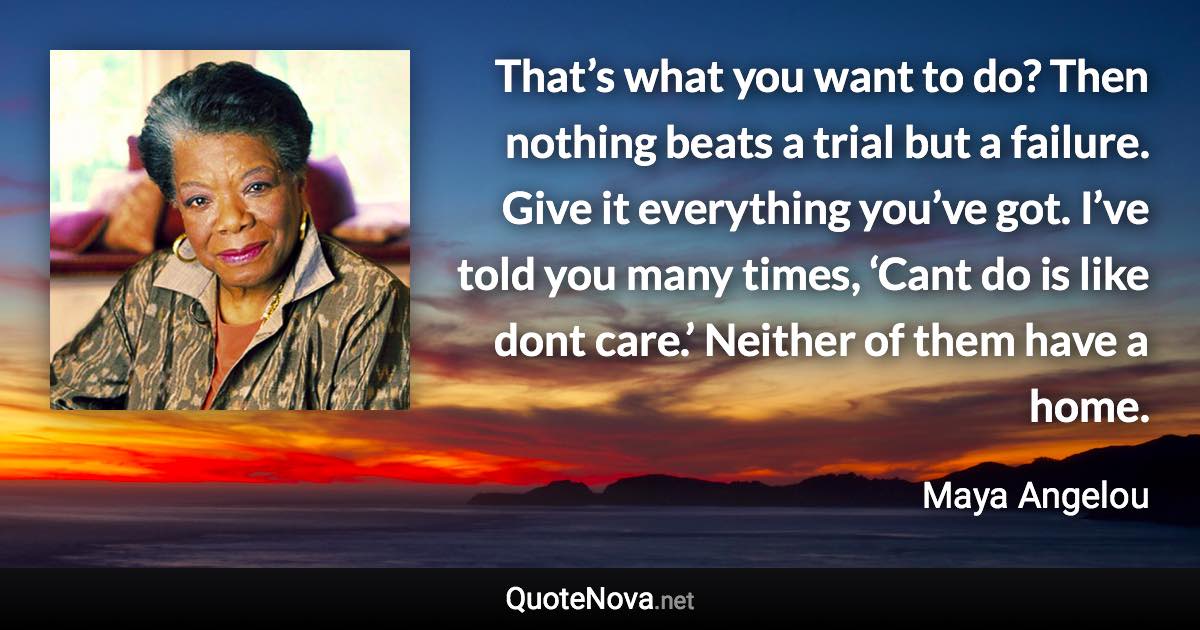 That’s what you want to do? Then nothing beats a trial but a failure. Give it everything you’ve got. I’ve told you many times, ‘Cant do is like dont care.’ Neither of them have a home. - Maya Angelou quote