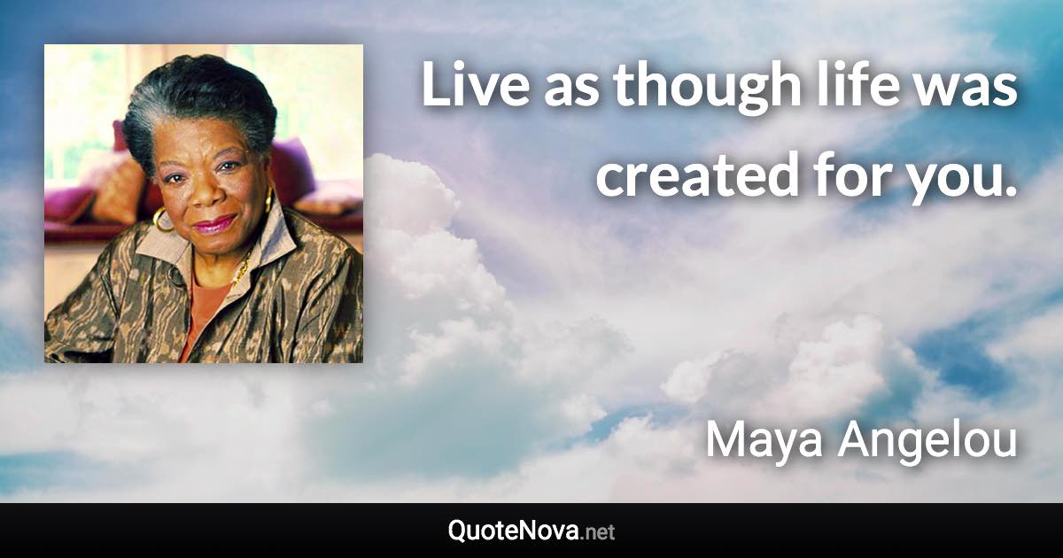 Live as though life was created for you. - Maya Angelou quote