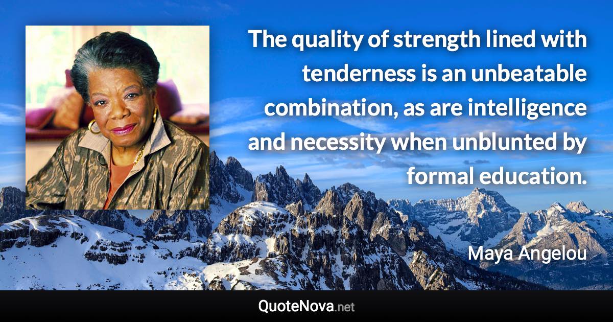 The quality of strength lined with tenderness is an unbeatable combination, as are intelligence and necessity when unblunted by formal education. - Maya Angelou quote