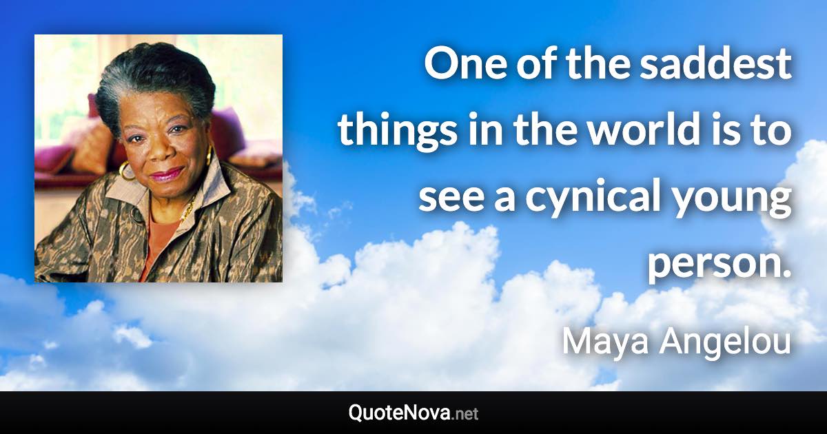 One of the saddest things in the world is to see a cynical young person. - Maya Angelou quote