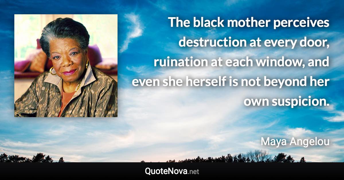 The black mother perceives destruction at every door, ruination at each window, and even she herself is not beyond her own suspicion. - Maya Angelou quote