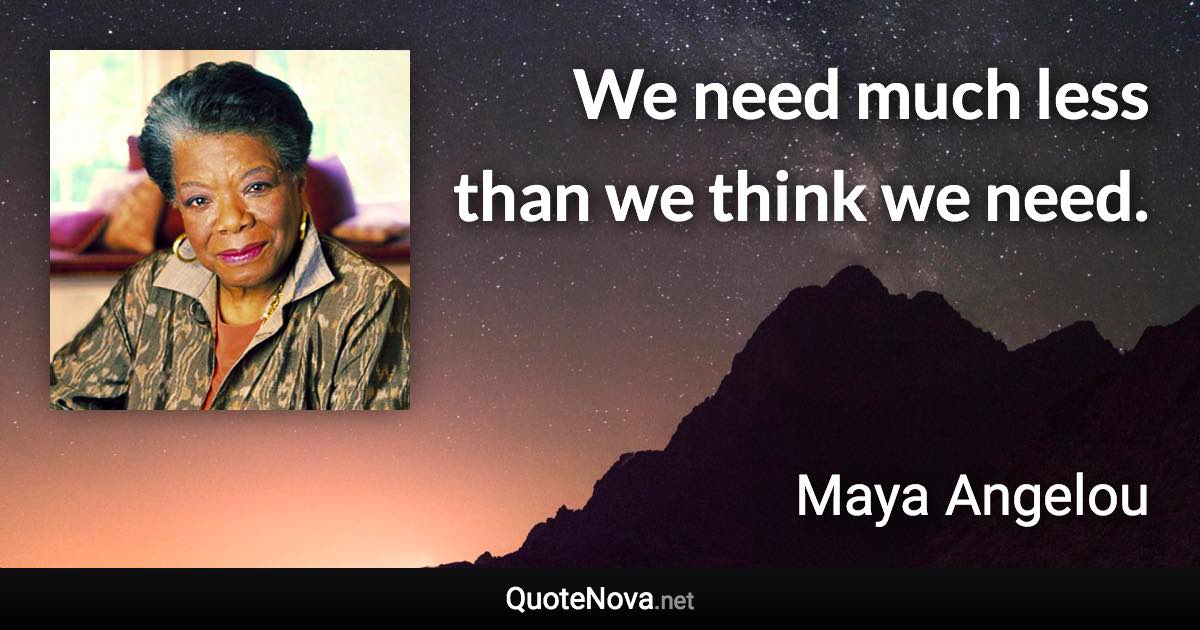 We need much less than we think we need. - Maya Angelou quote