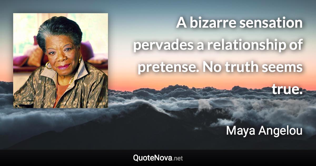 A bizarre sensation pervades a relationship of pretense. No truth seems true. - Maya Angelou quote