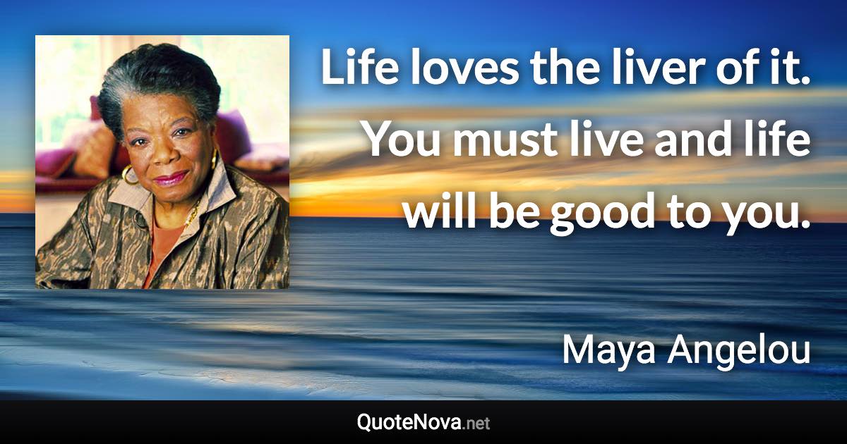 Life loves the liver of it. You must live and life will be good to you. - Maya Angelou quote