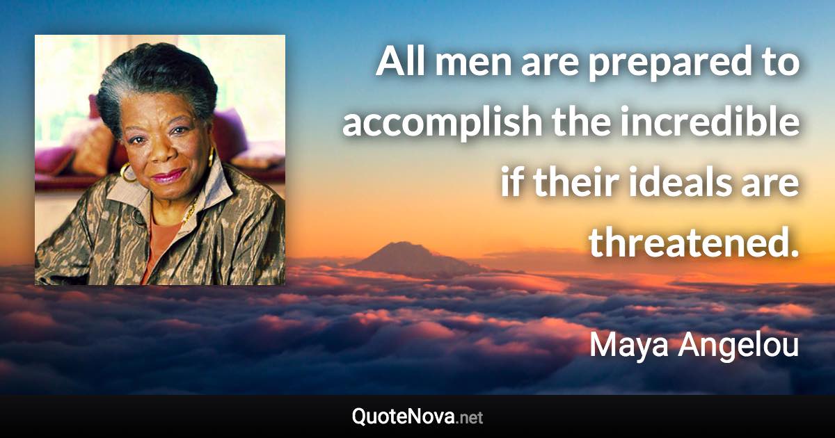 All men are prepared to accomplish the incredible if their ideals are threatened. - Maya Angelou quote