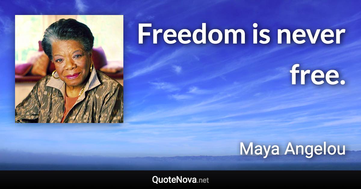 Freedom is never free. - Maya Angelou quote