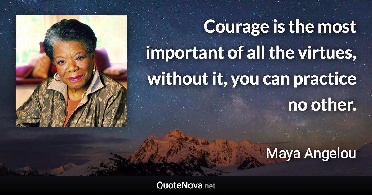 Courage is the most important of all the virtues, without it, you can practice no other. - Maya Angelou quote