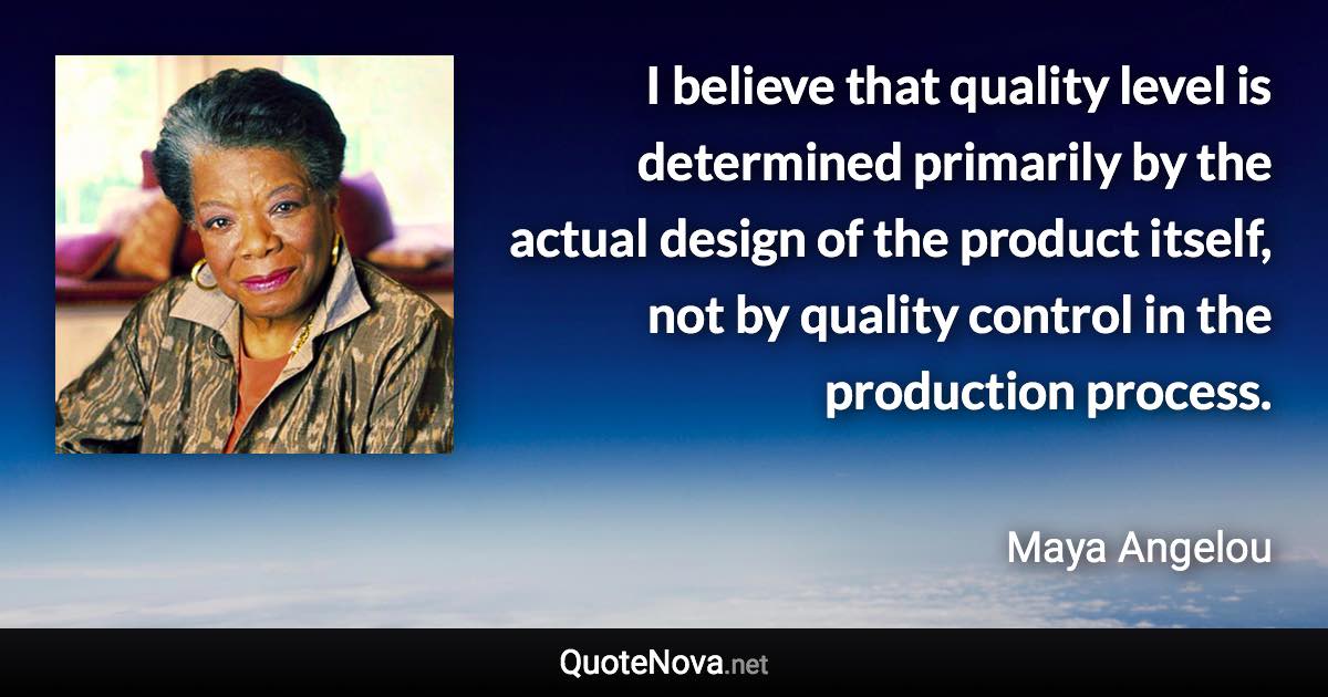 I believe that quality level is determined primarily by the actual design of the product itself, not by quality control in the production process. - Maya Angelou quote