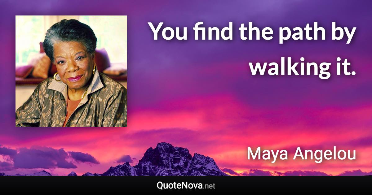 You find the path by walking it. - Maya Angelou quote