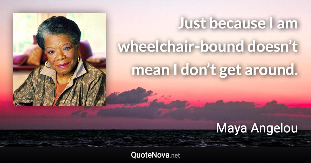 Just because I am wheelchair-bound doesn’t mean I don’t get around. - Maya Angelou quote