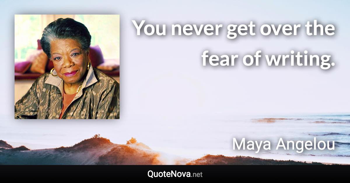 You never get over the fear of writing. - Maya Angelou quote