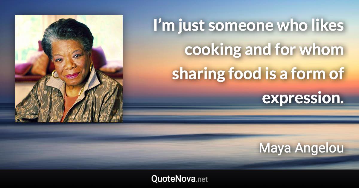 I’m just someone who likes cooking and for whom sharing food is a form of expression. - Maya Angelou quote