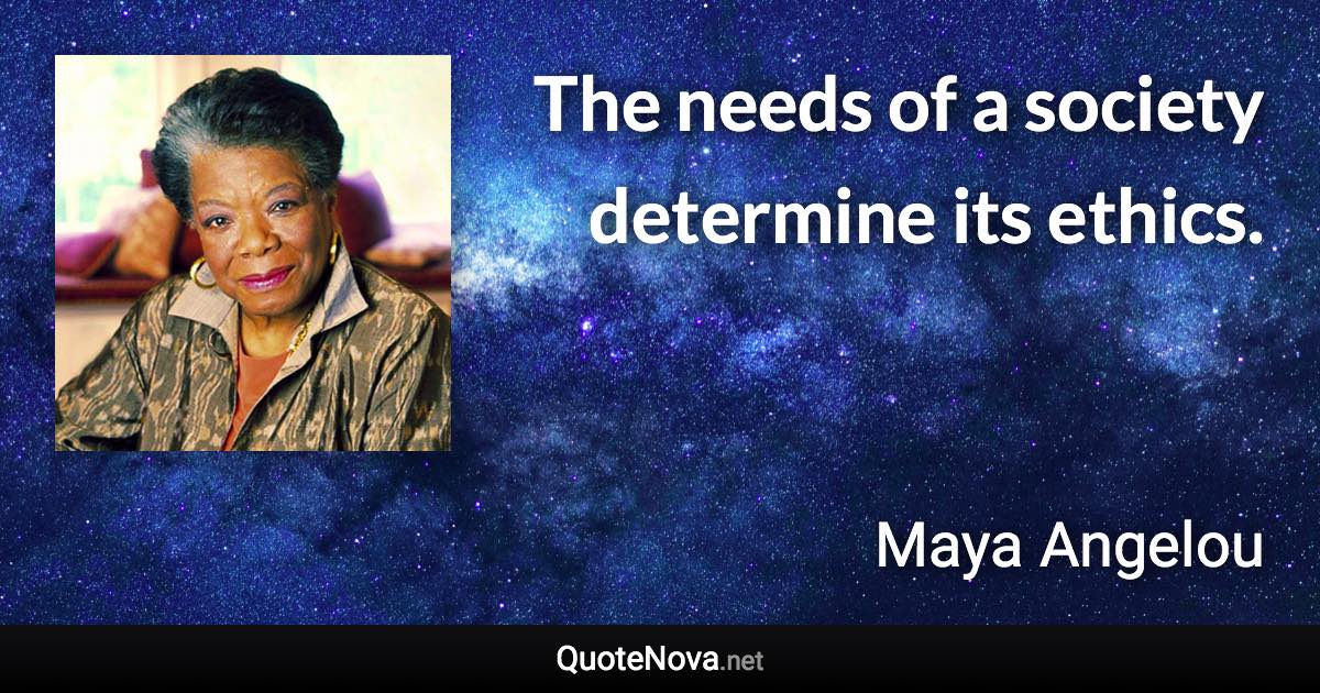 The needs of a society determine its ethics. - Maya Angelou quote