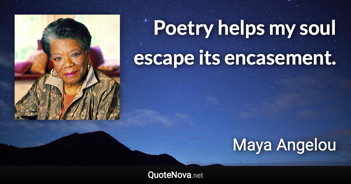 Poetry helps my soul escape its encasement. - Maya Angelou quote