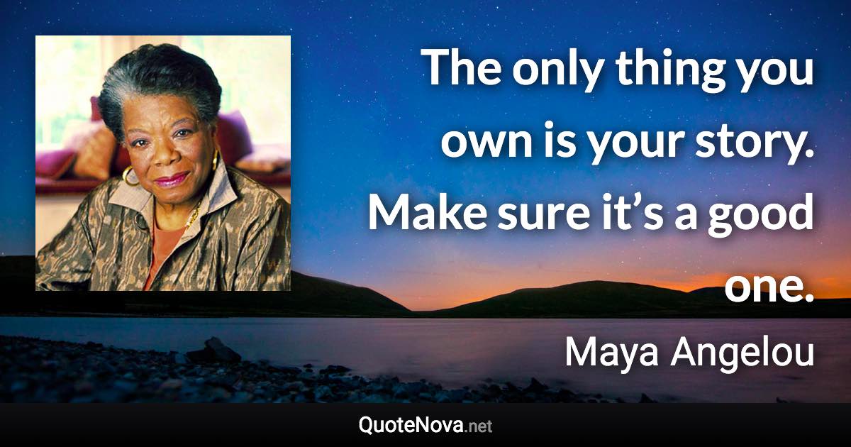 The only thing you own is your story. Make sure it’s a good one. - Maya Angelou quote