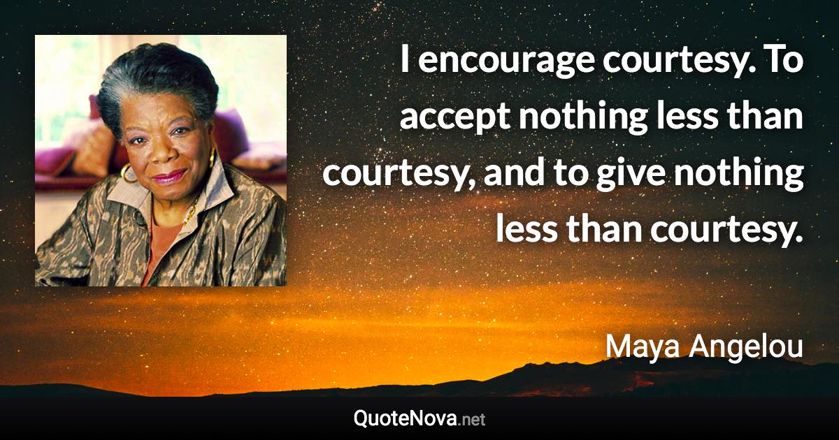 I encourage courtesy. To accept nothing less than courtesy, and to give nothing less than courtesy. - Maya Angelou quote