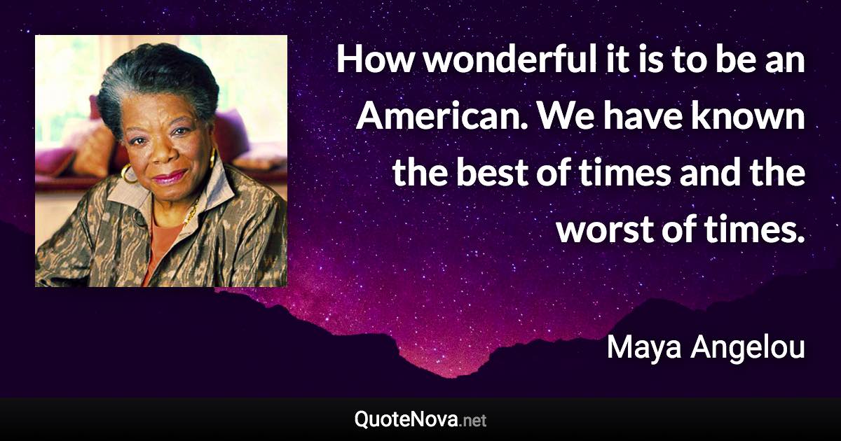 How wonderful it is to be an American. We have known the best of times and the worst of times. - Maya Angelou quote