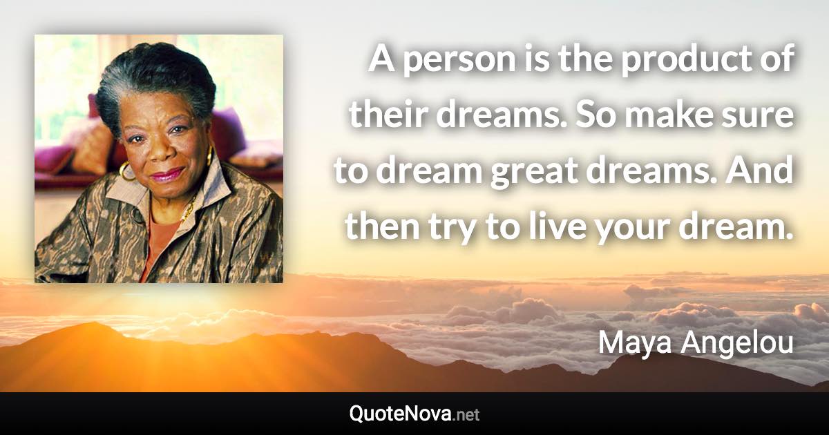 A person is the product of their dreams. So make sure to dream great dreams. And then try to live your dream. - Maya Angelou quote