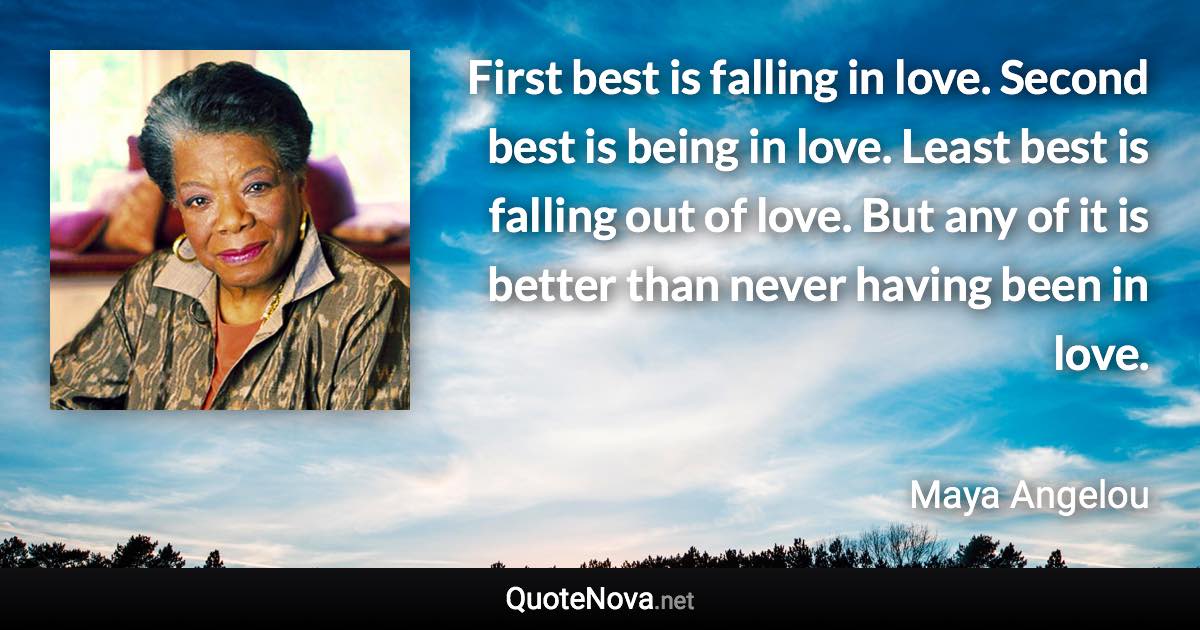 First best is falling in love. Second best is being in love. Least best is falling out of love. But any of it is better than never having been in love. - Maya Angelou quote