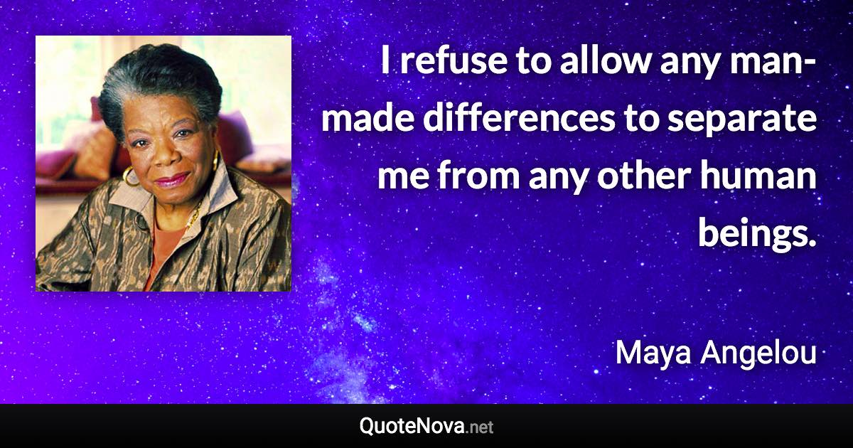 I refuse to allow any man-made differences to separate me from any other human beings. - Maya Angelou quote