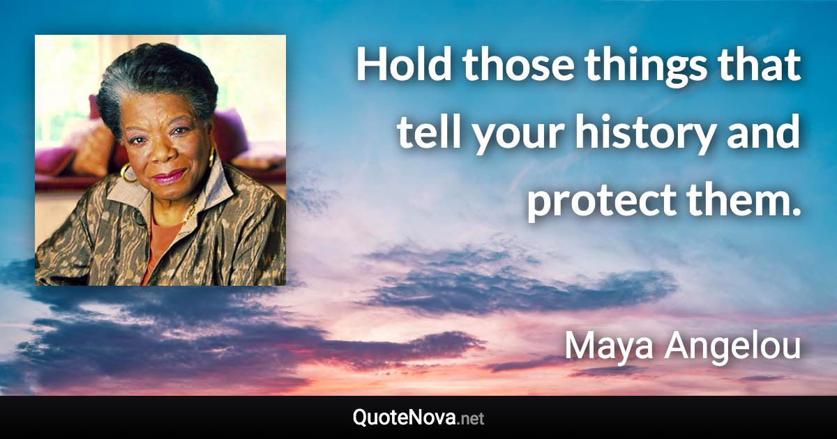 Hold those things that tell your history and protect them. - Maya Angelou quote