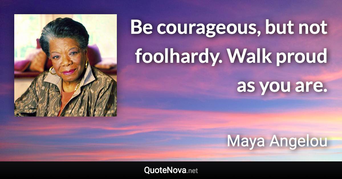 Be courageous, but not foolhardy. Walk proud as you are. - Maya Angelou quote