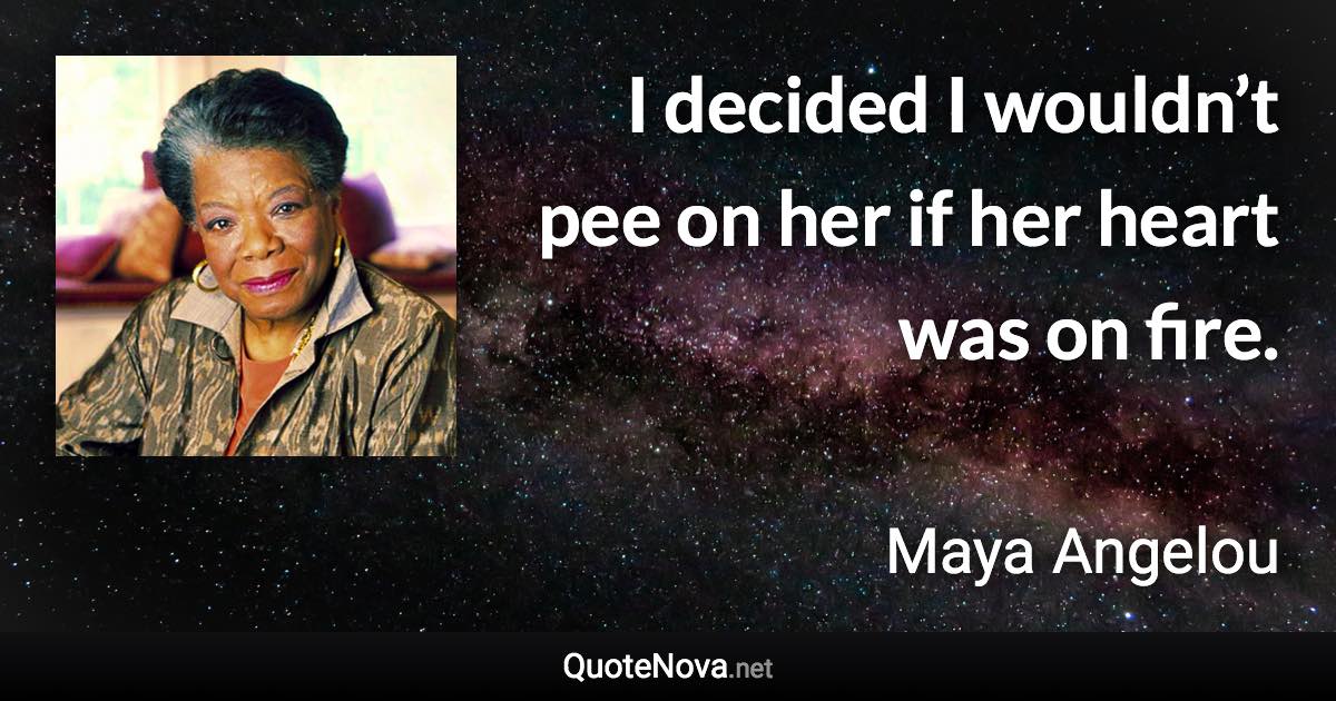 I decided I wouldn’t pee on her if her heart was on fire. - Maya Angelou quote