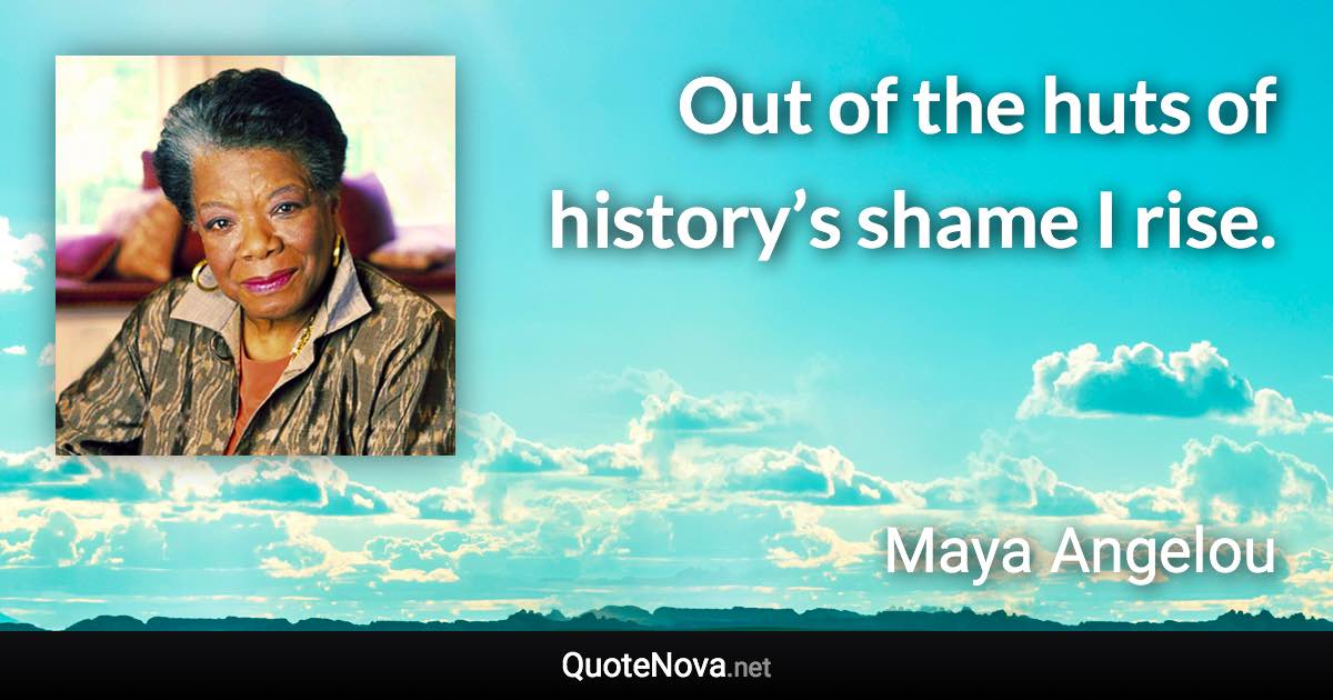 Out of the huts of history’s shame I rise. - Maya Angelou quote