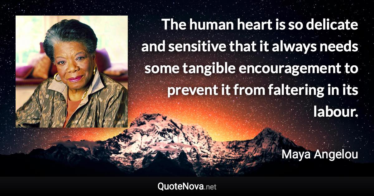 The human heart is so delicate and sensitive that it always needs some tangible encouragement to prevent it from faltering in its labour. - Maya Angelou quote