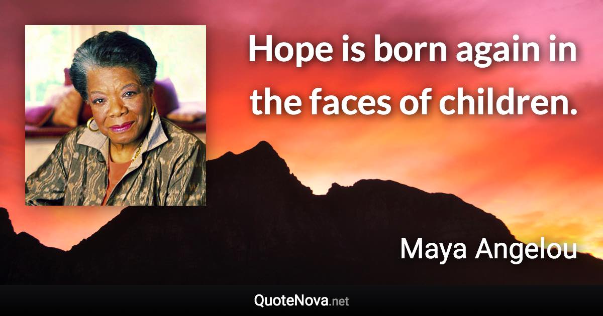 Hope is born again in the faces of children. - Maya Angelou quote