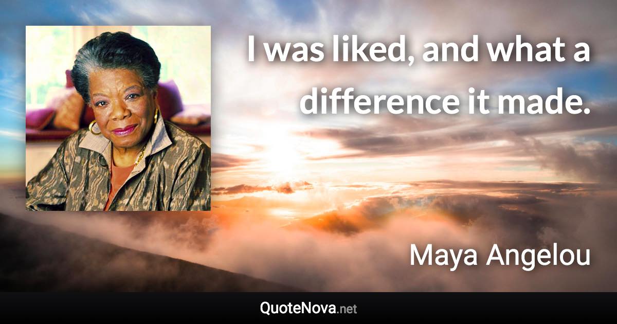 I was liked, and what a difference it made. - Maya Angelou quote