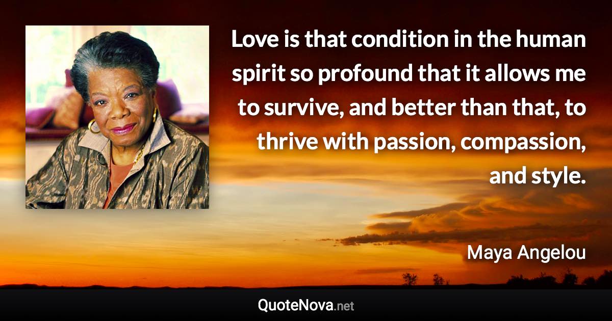 Love is that condition in the human spirit so profound that it allows me to survive, and better than that, to thrive with passion, compassion, and style. - Maya Angelou quote