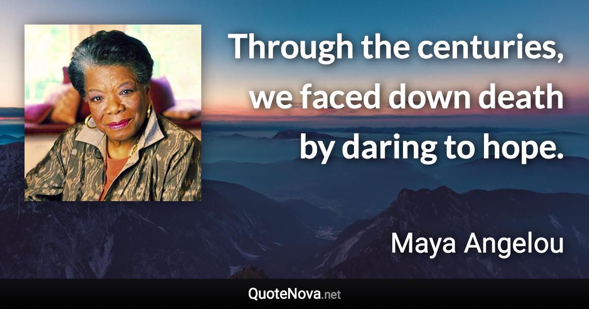 Through the centuries, we faced down death by daring to hope. - Maya Angelou quote