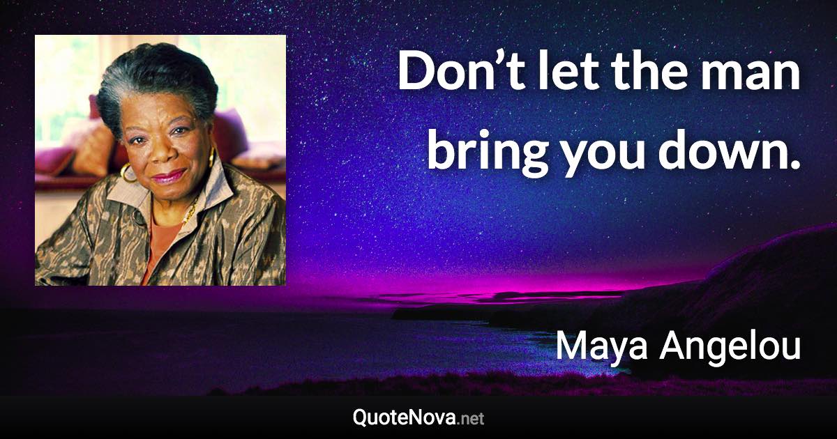 Don’t let the man bring you down. - Maya Angelou quote