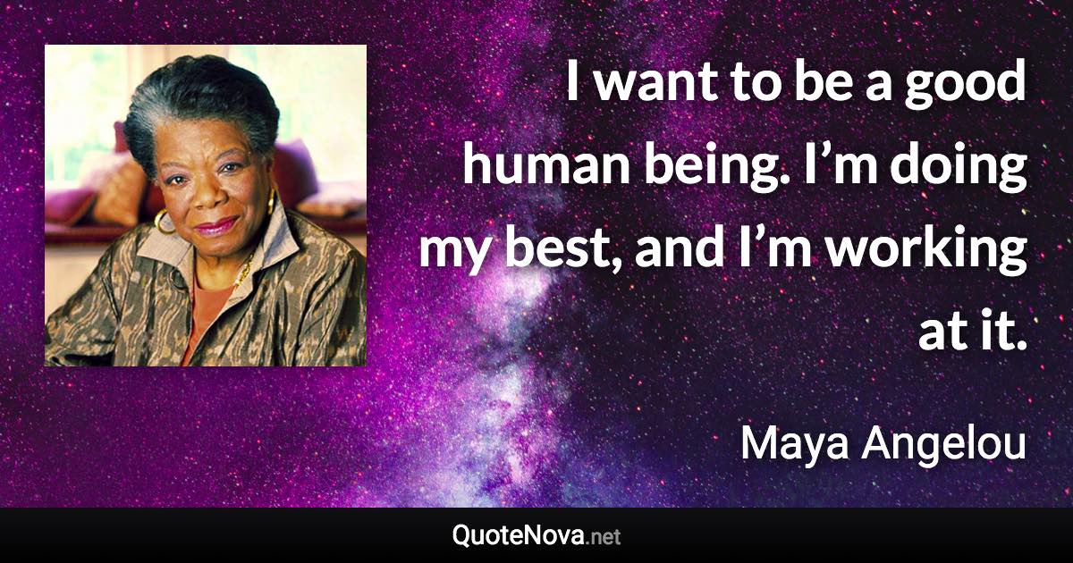 I want to be a good human being. I’m doing my best, and I’m working at it. - Maya Angelou quote