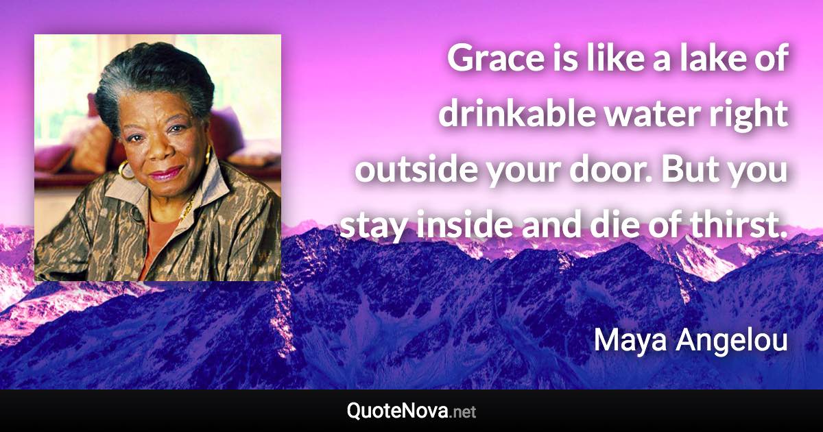 Grace is like a lake of drinkable water right outside your door. But you stay inside and die of thirst. - Maya Angelou quote