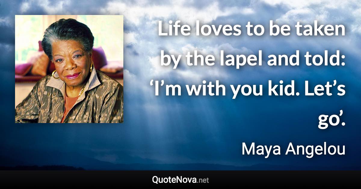 Life loves to be taken by the lapel and told: ‘I’m with you kid. Let’s go’. - Maya Angelou quote