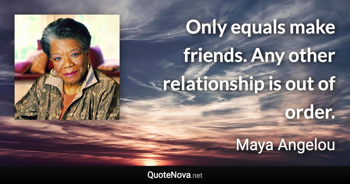 Only equals make friends. Any other relationship is out of order. - Maya Angelou quote