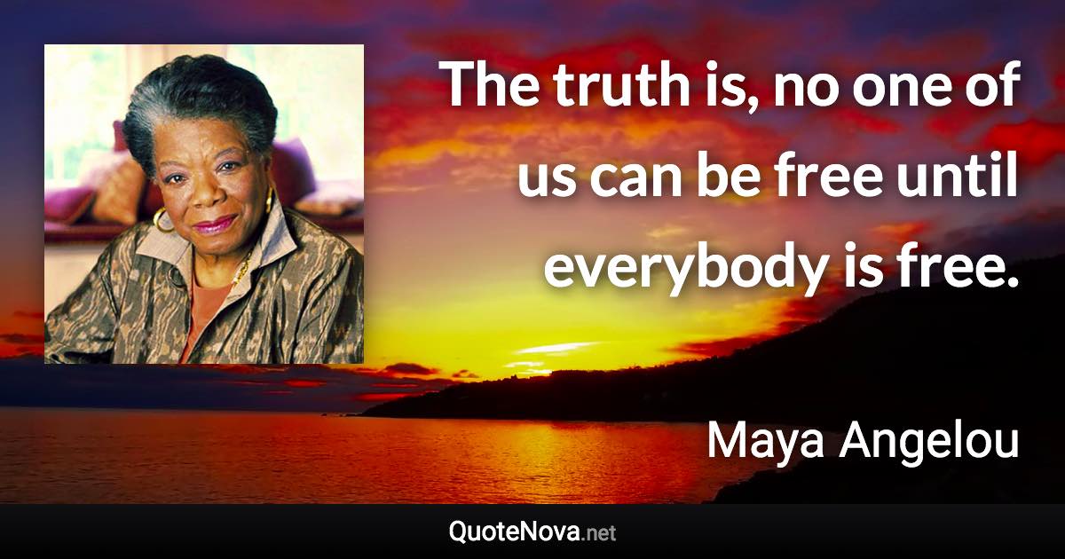 The truth is, no one of us can be free until everybody is free. - Maya Angelou quote