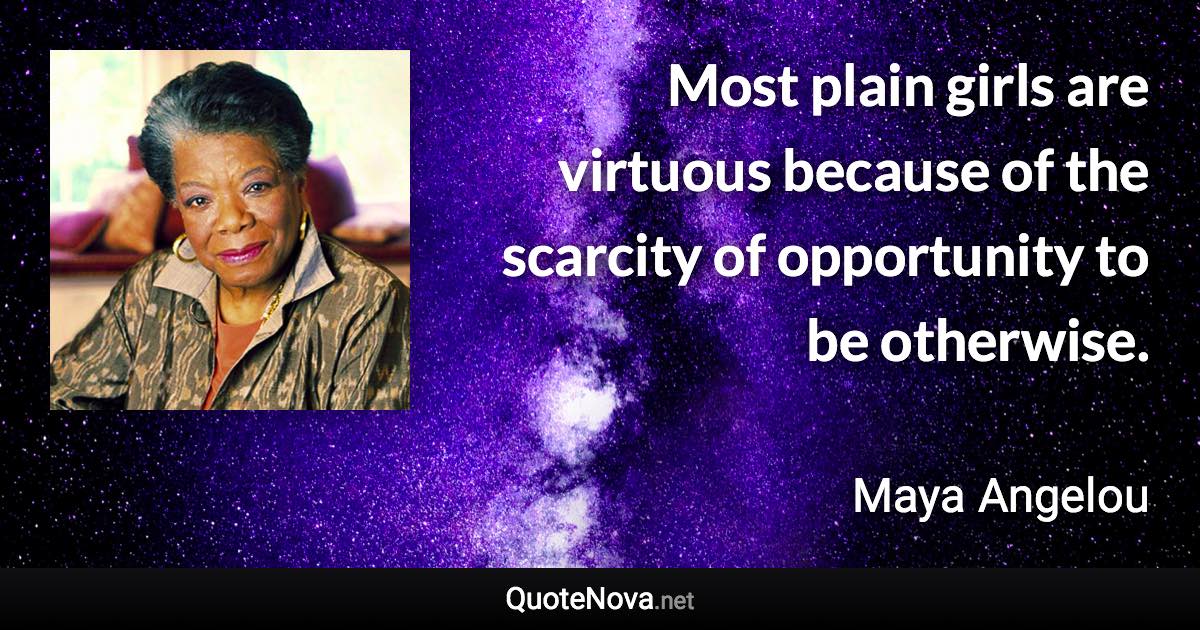 Most plain girls are virtuous because of the scarcity of opportunity to be otherwise. - Maya Angelou quote