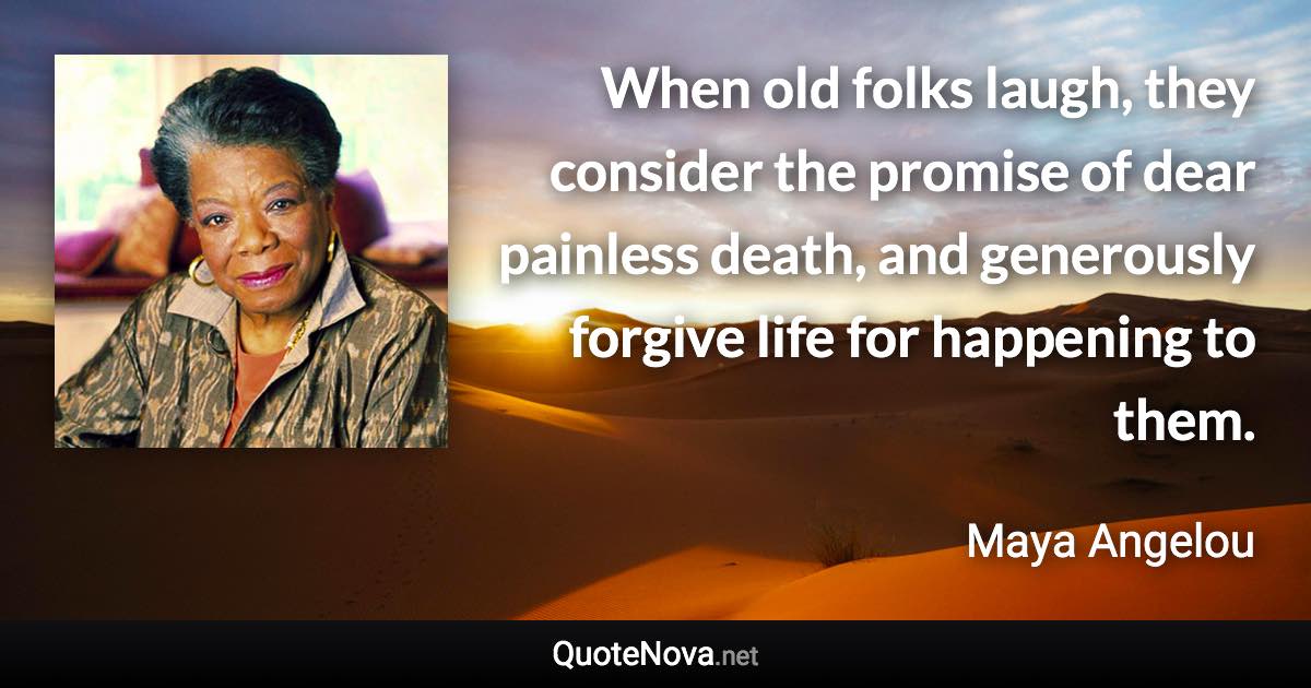 When old folks laugh, they consider the promise of dear painless death, and generously forgive life for happening to them. - Maya Angelou quote