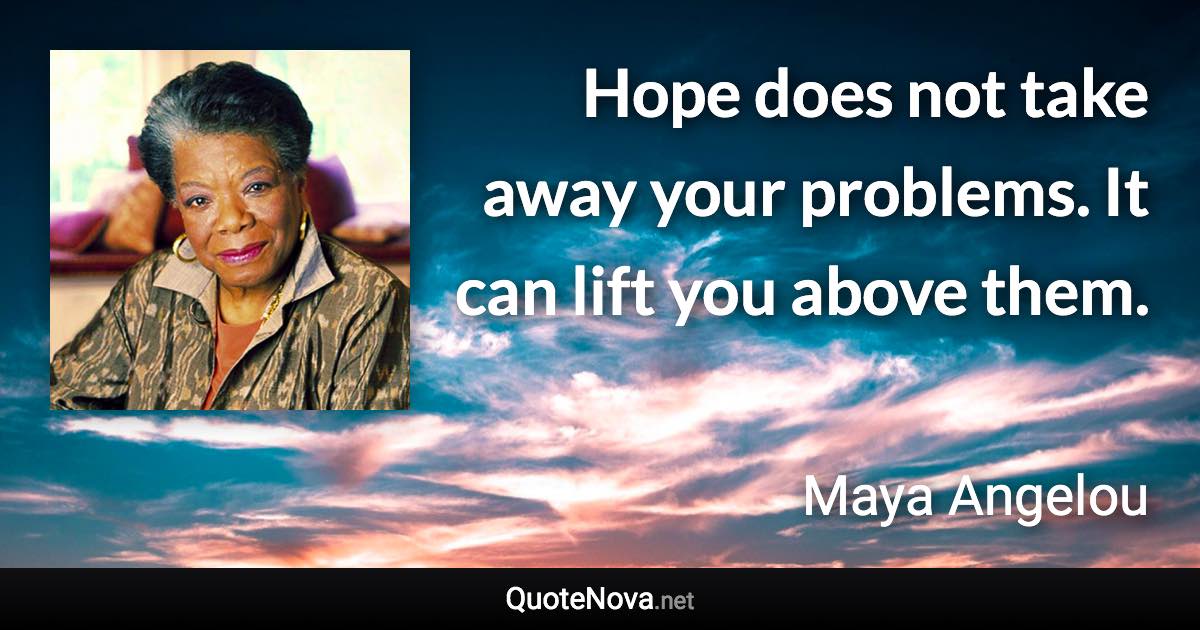 Hope does not take away your problems. It can lift you above them. - Maya Angelou quote