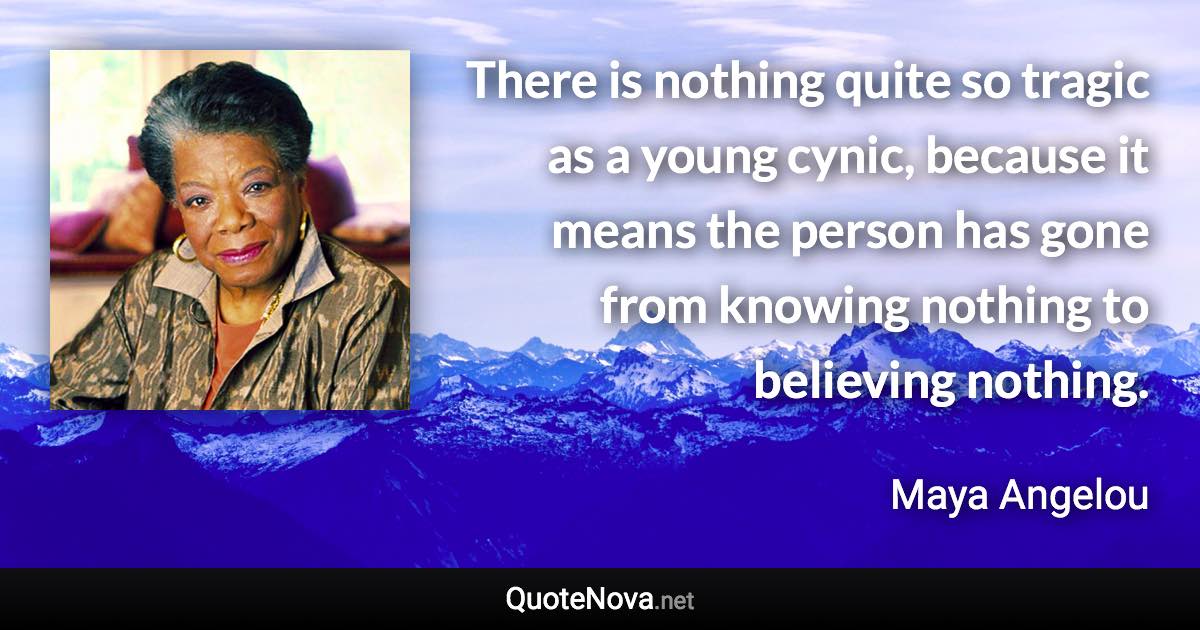 There is nothing quite so tragic as a young cynic, because it means the person has gone from knowing nothing to believing nothing. - Maya Angelou quote