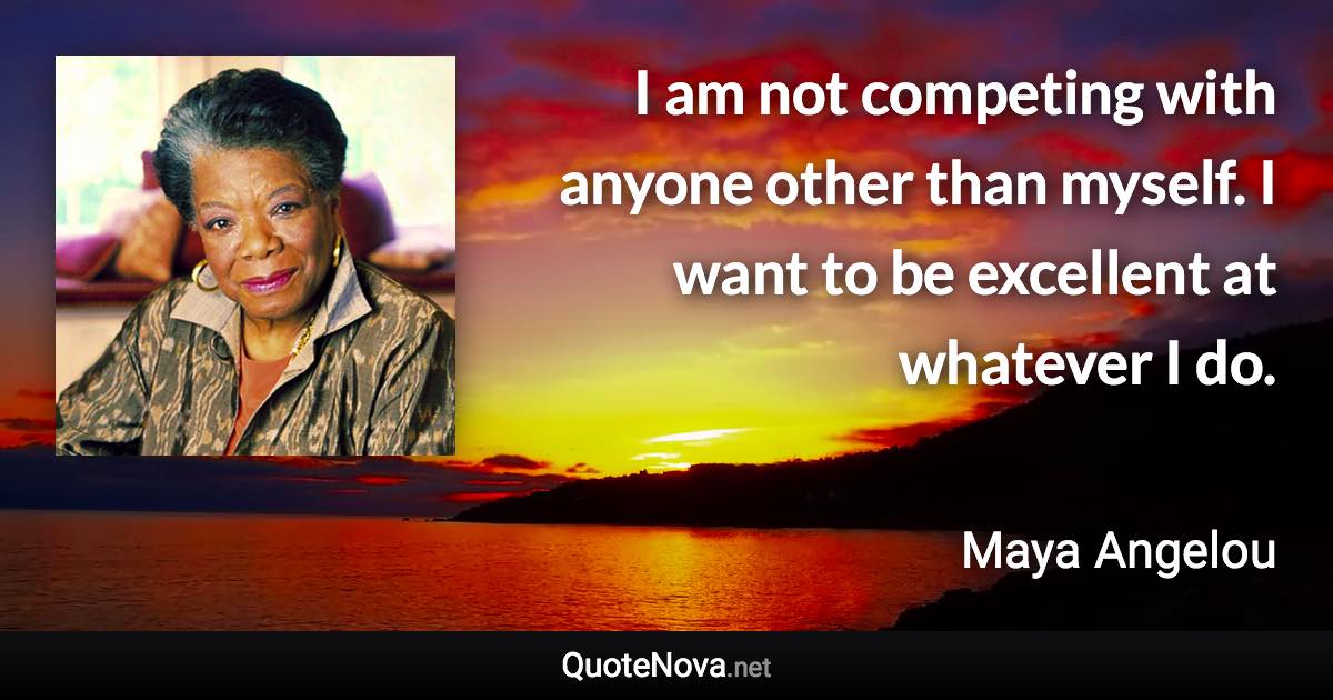 I am not competing with anyone other than myself. I want to be excellent at whatever I do. - Maya Angelou quote