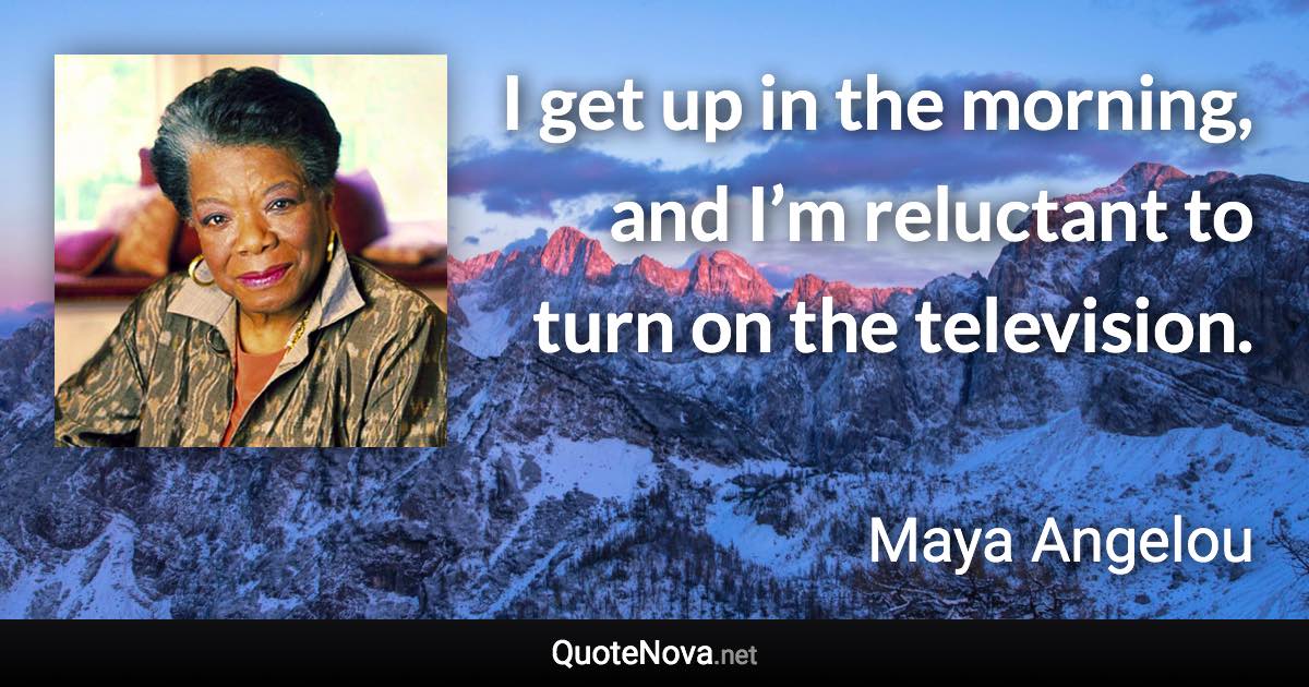 I get up in the morning, and I’m reluctant to turn on the television. - Maya Angelou quote