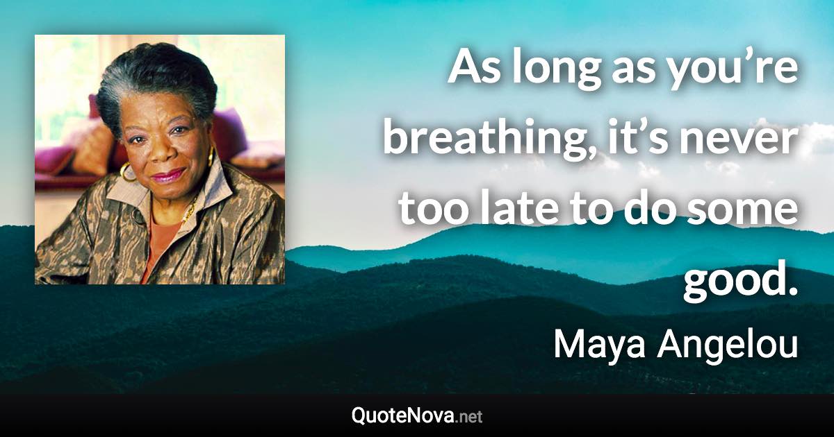 As long as you’re breathing, it’s never too late to do some good. - Maya Angelou quote
